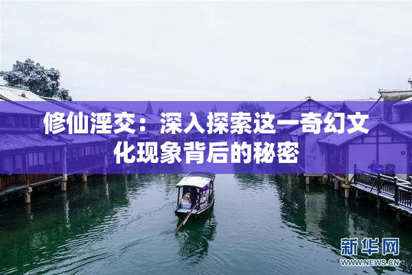 修仙淫交：深入探索这一奇幻文化现象背后的秘密