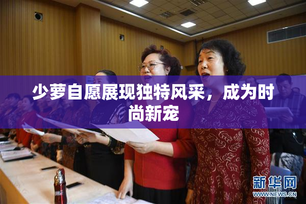 少萝自愿展现独特风采，成为时尚新宠