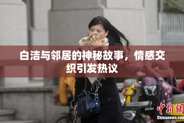 白洁与邻居的神秘故事，情感交织引发热议