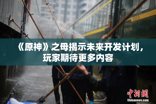 《原神》之母揭示未来开发计划，玩家期待更多内容