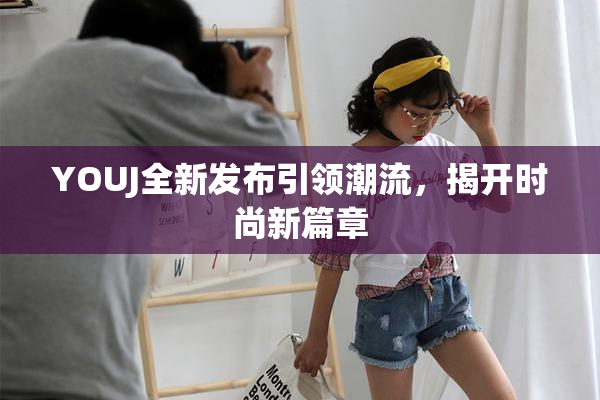YOUJ全新发布引领潮流，揭开时尚新篇章