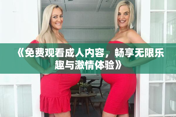 《免费观看成人内容，畅享无限乐趣与激情体验》