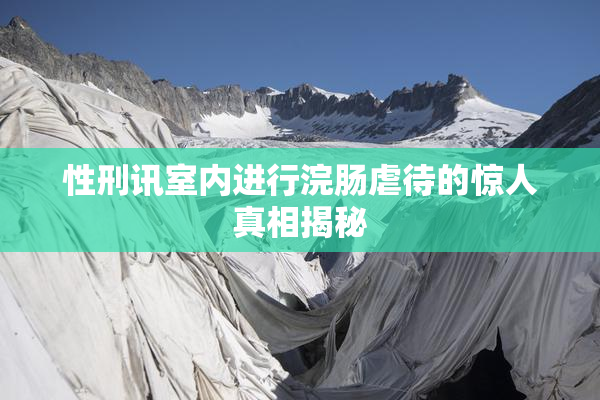性刑讯室内进行浣肠虐待的惊人真相揭秘