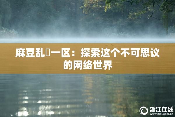 麻豆乱婬一区：探索这个不可思议的网络世界