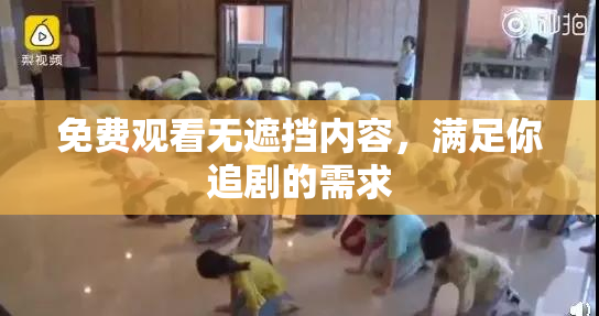 免费观看无遮挡内容，满足你追剧的需求
