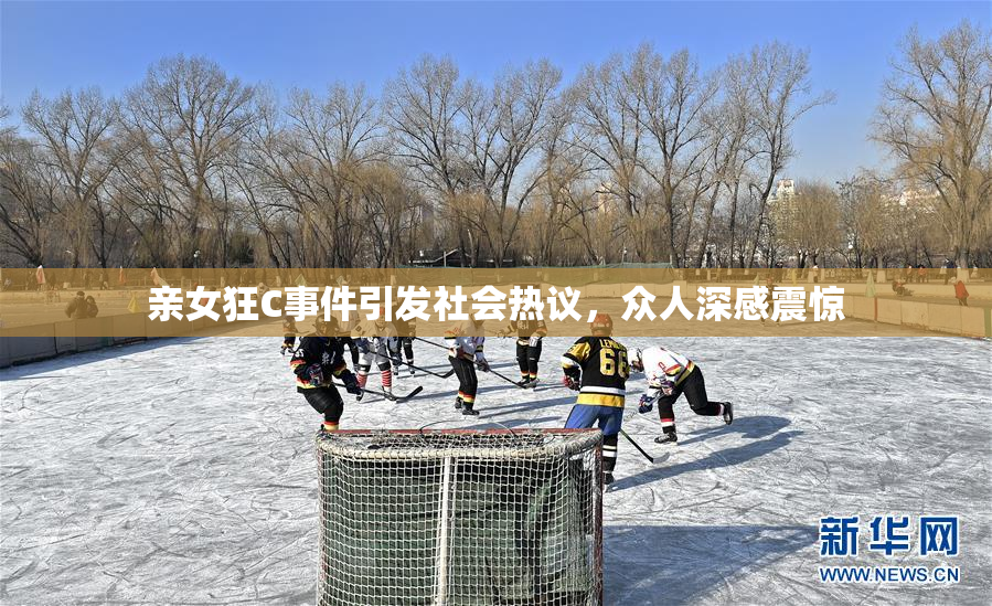 亲女狂C事件引发社会热议，众人深感震惊