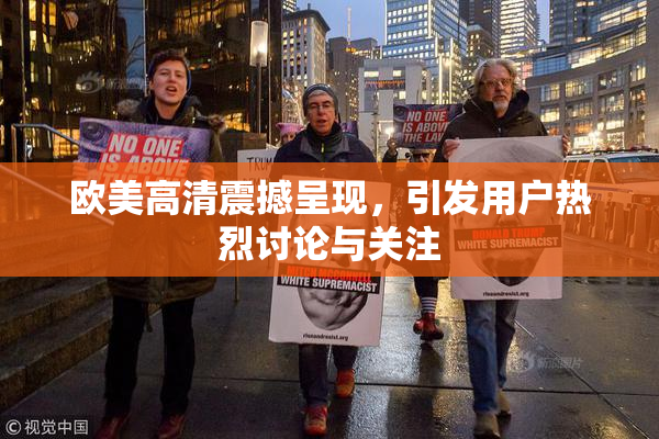 欧美高清震撼呈现，引发用户热烈讨论与关注