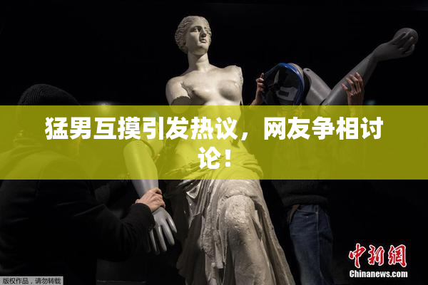 猛男互摸引发热议，网友争相讨论！