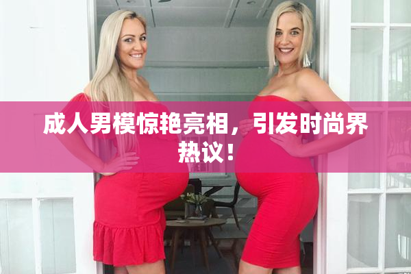 成人男模惊艳亮相，引发时尚界热议！