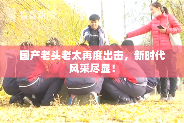 国产老头老太再度出击，新时代风采尽显！