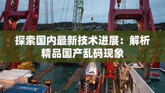 探索国内最新技术进展：解析精品国产乱码现象