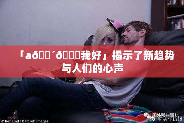 「a🔴🍑我好」揭示了新趋势与人们的心声
