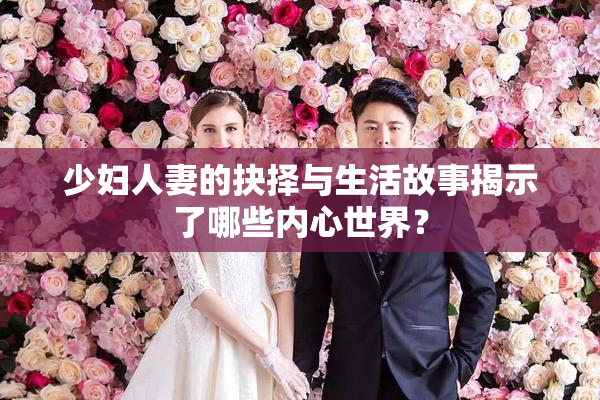 少妇人妻的抉择与生活故事揭示了哪些内心世界？
