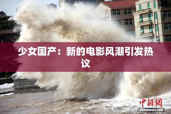 少女国产：新的电影风潮引发热议