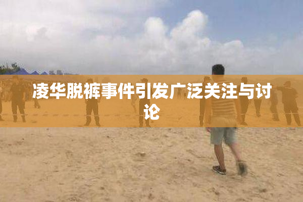 凌华脱裤事件引发广泛关注与讨论