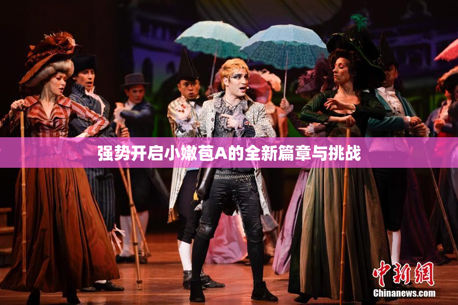 强势开启小嫩苞A的全新篇章与挑战
