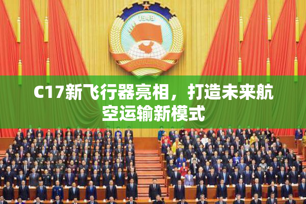 C17新飞行器亮相，打造未来航空运输新模式