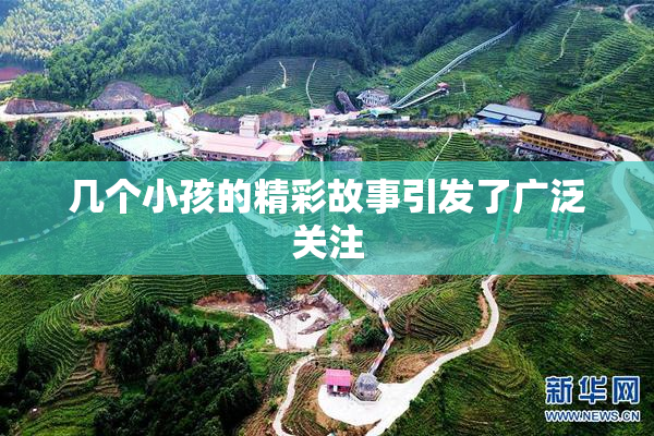 几个小孩的精彩故事引发了广泛关注