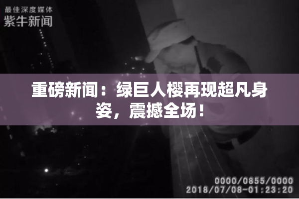 重磅新闻：绿巨人樱再现超凡身姿，震撼全场！