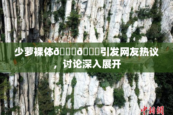 少萝裸体🔞🔞引发网友热议，讨论深入展开