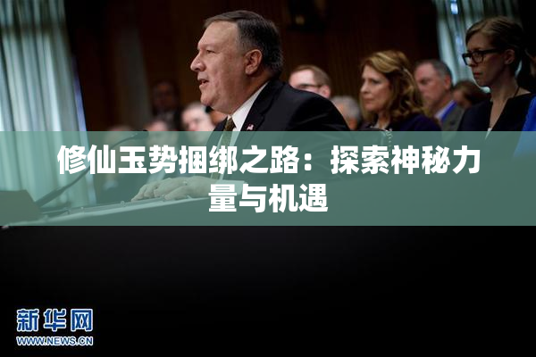 修仙玉势捆绑之路：探索神秘力量与机遇