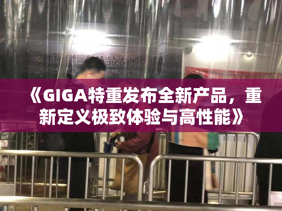《GIGA特重发布全新产品，重新定义极致体验与高性能》