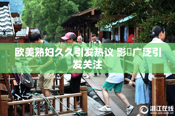 欧美熟妇久久引发热议 影響广泛引发关注