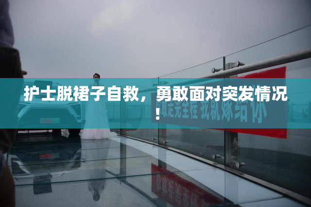 护士脱裙子自救，勇敢面对突发情况！