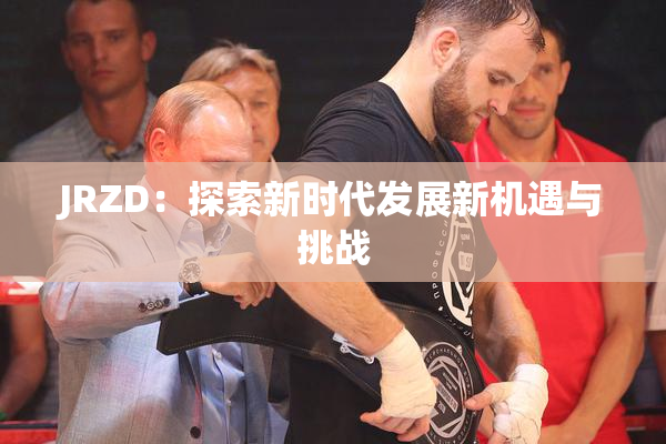 JRZD：探索新时代发展新机遇与挑战