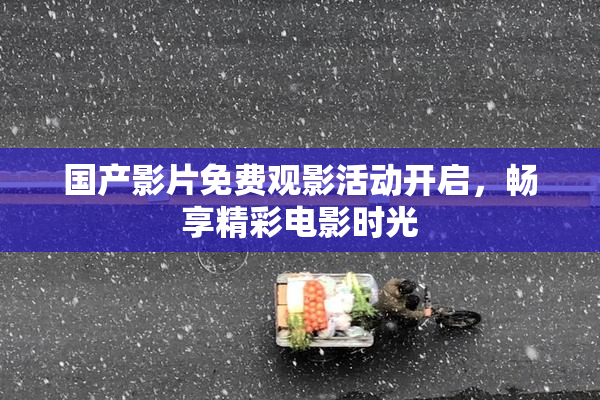 国产影片免费观影活动开启，畅享精彩电影时光