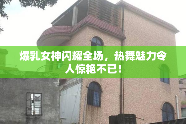 爆乳女神闪耀全场，热舞魅力令人惊艳不已！