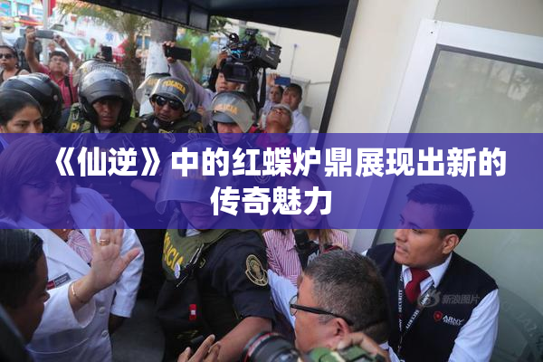 《仙逆》中的红蝶炉鼎展现出新的传奇魅力