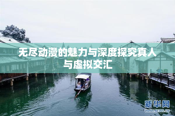 无尽动漫的魅力与深度探究真人与虚拟交汇