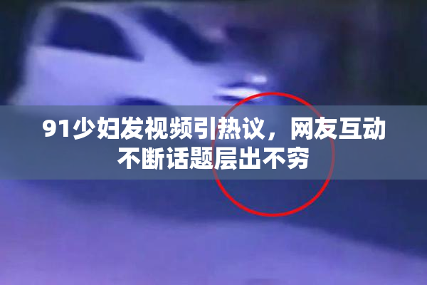 91少妇发视频引热议，网友互动不断话题层出不穷