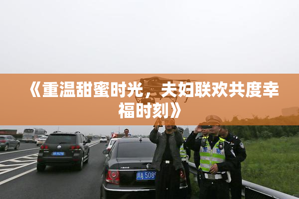 《重温甜蜜时光，夫妇联欢共度幸福时刻》