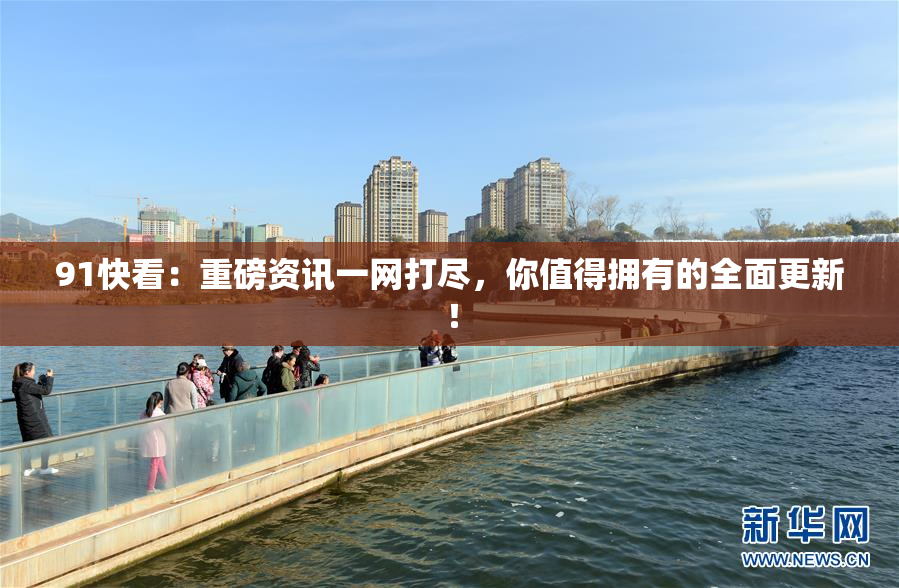 91快看：重磅资讯一网打尽，你值得拥有的全面更新！