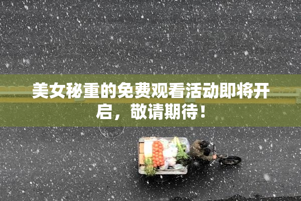 美女秘重的免费观看活动即将开启，敬请期待！