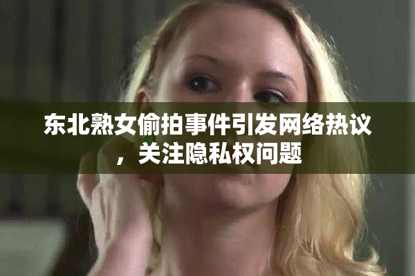 东北熟女偷拍事件引发网络热议，关注隐私权问题