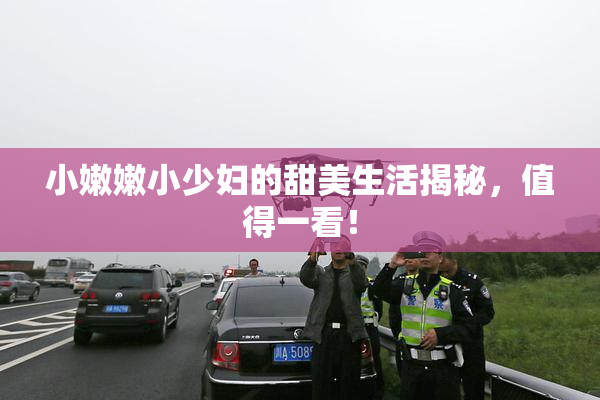 小嫩嫩小少妇的甜美生活揭秘，值得一看！
