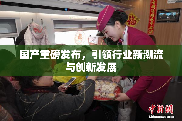 国产重磅发布，引领行业新潮流与创新发展