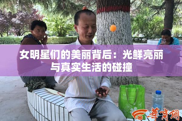 女明星们的美丽背后：光鲜亮丽与真实生活的碰撞
