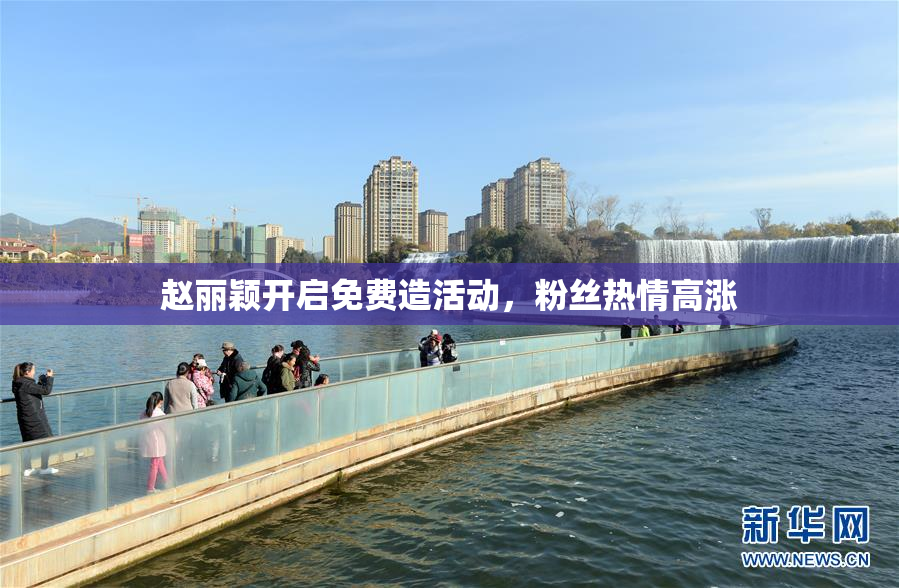 赵丽颖开启免费造活动，粉丝热情高涨