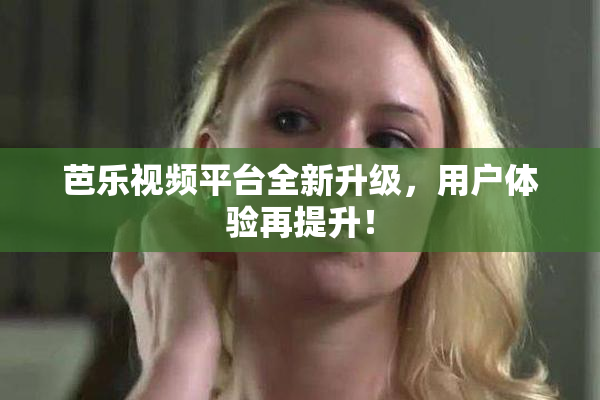 芭乐视频平台全新升级，用户体验再提升！