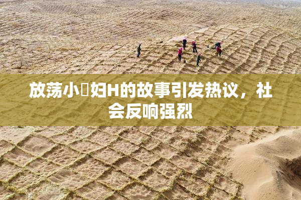 放荡小婬妇H的故事引发热议，社会反响强烈