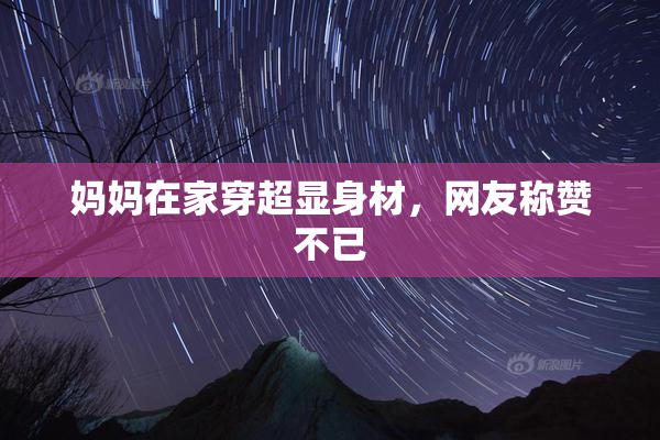 妈妈在家穿超显身材，网友称赞不已