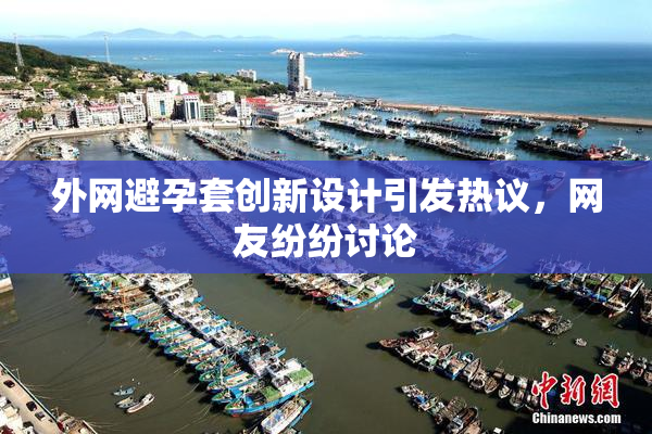 外网避孕套创新设计引发热议，网友纷纷讨论