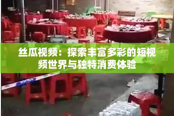 丝瓜视频：探索丰富多彩的短视频世界与独特消费体验