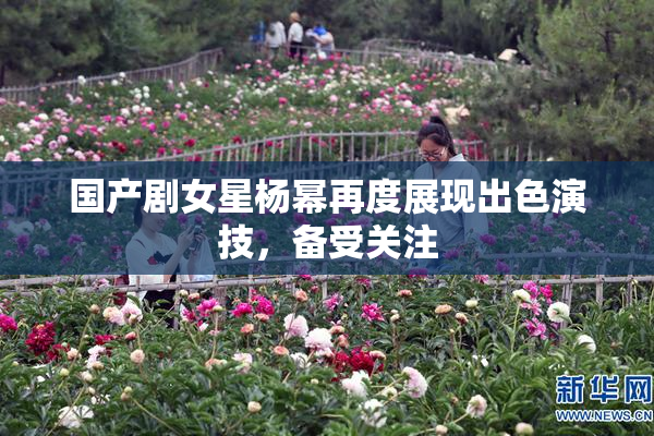 国产剧女星杨幂再度展现出色演技，备受关注