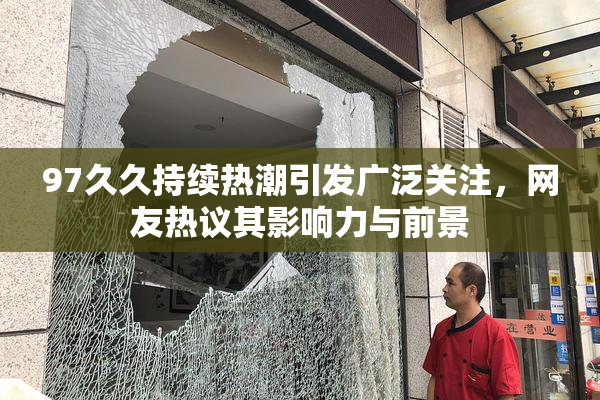 97久久持续热潮引发广泛关注，网友热议其影响力与前景