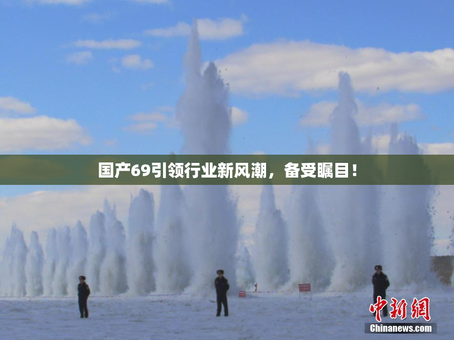 国产69引领行业新风潮，备受瞩目！